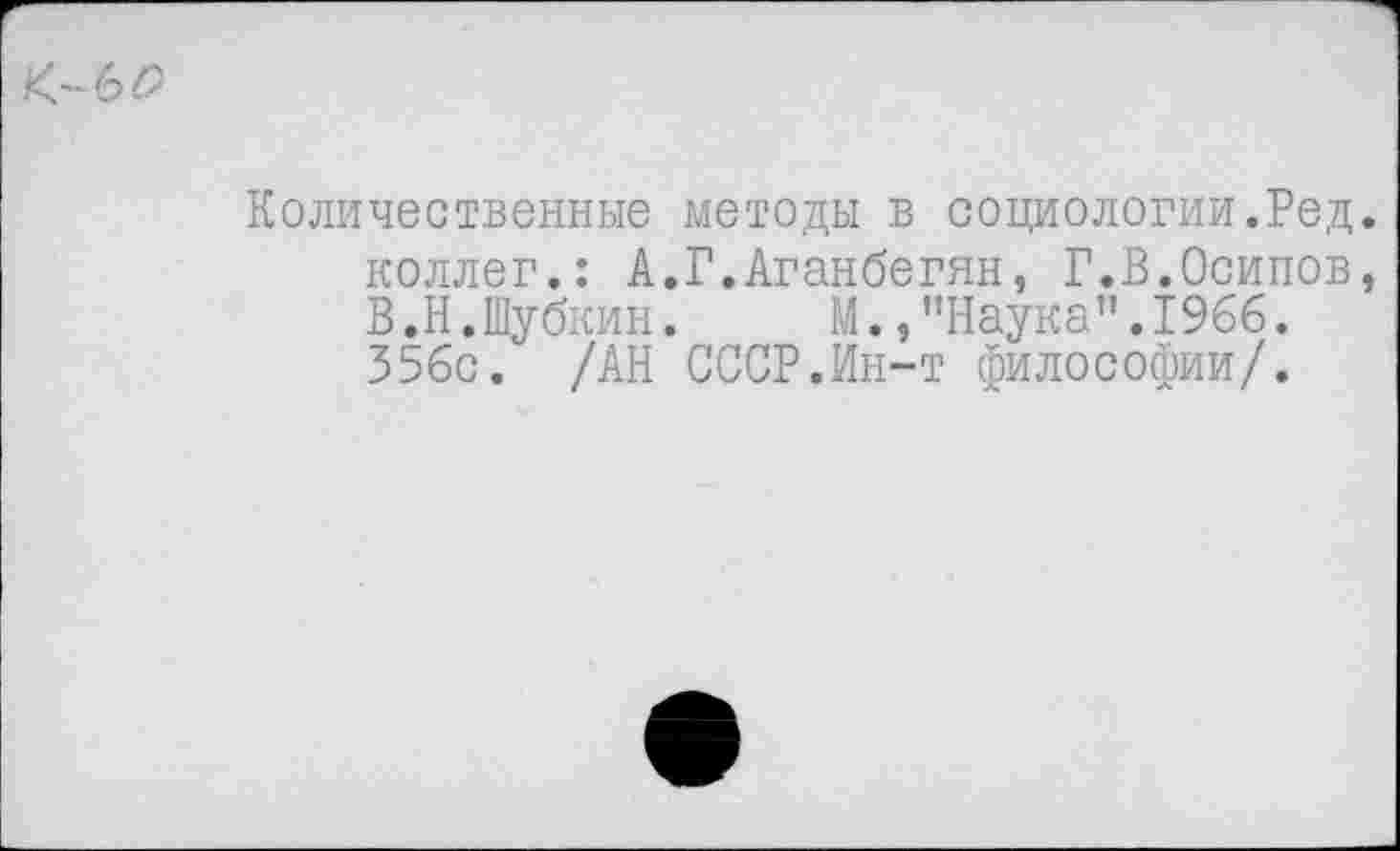 ﻿Количественные методы в социологии.Ред коллег.: А.Г.Аганбегян, Г.В.Осипов В.Н.Шубкин.	М.,"Наука".1966.
356с. /АН СССР.Ин-т философии/.